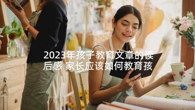 2023年孩子教育文章的读后感 家长应该如何教育孩子的文章(大全5篇)