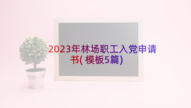 2023年林场职工入党申请书(模板5篇)