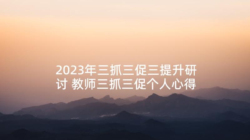 2023年三抓三促三提升研讨 教师三抓三促个人心得体会(实用10篇)