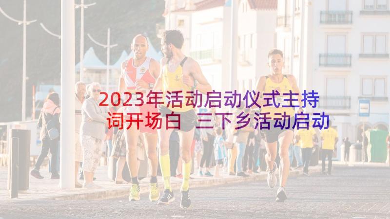 2023年活动启动仪式主持词开场白 三下乡活动启动仪式主持词(优秀8篇)