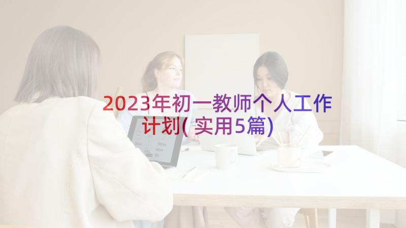 2023年初一教师个人工作计划(实用5篇)