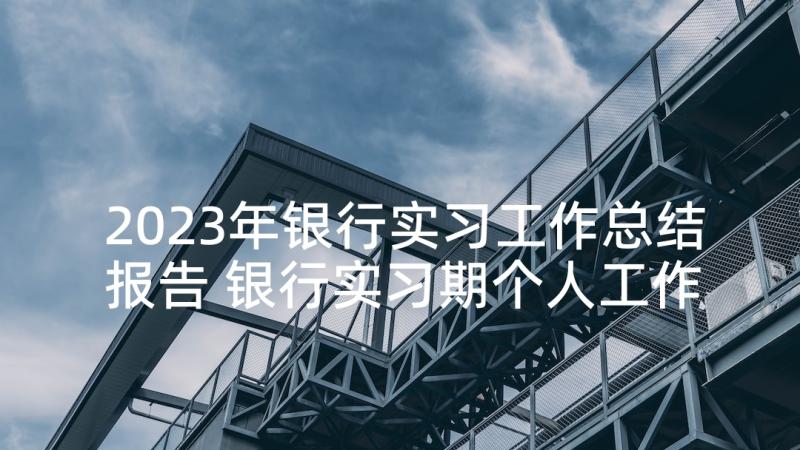 2023年银行实习工作总结报告 银行实习期个人工作总结(优质8篇)