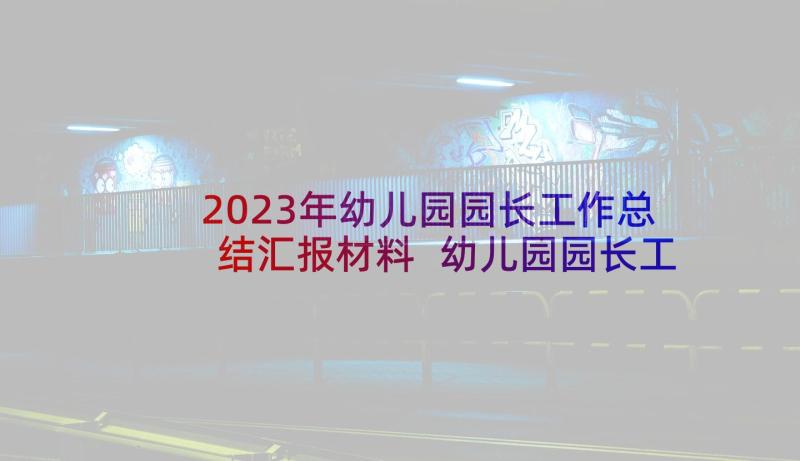 2023年幼儿园园长工作总结汇报材料 幼儿园园长工作总结(实用9篇)