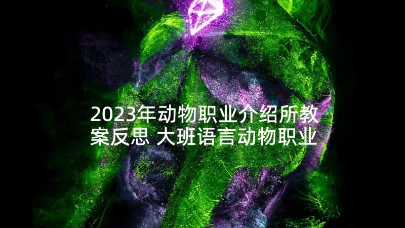 2023年动物职业介绍所教案反思 大班语言动物职业介绍所教案(模板5篇)