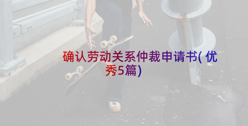 确认劳动关系仲裁申请书(优秀5篇)