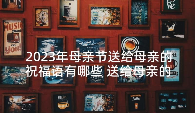 2023年母亲节送给母亲的祝福语有哪些 送给母亲的母亲节祝福语(优质7篇)