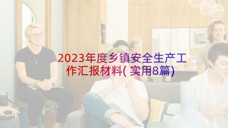 2023年度乡镇安全生产工作汇报材料(实用8篇)