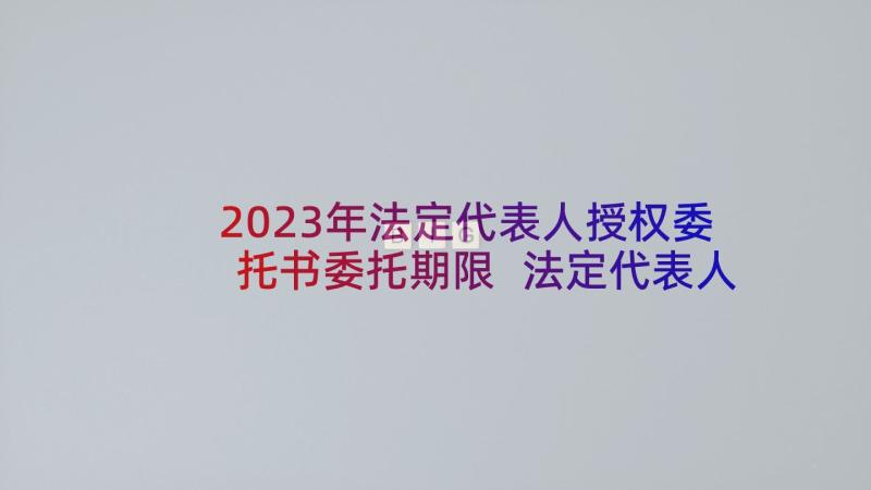 2023年法定代表人授权委托书委托期限 法定代表人授权委托书(优秀6篇)