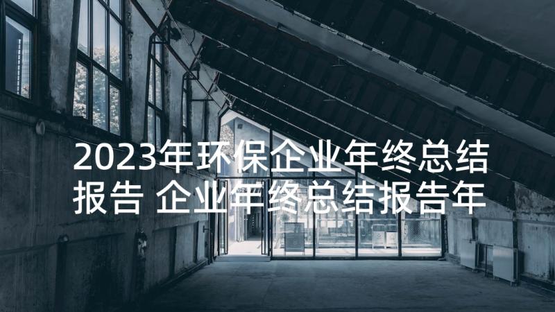 2023年环保企业年终总结报告 企业年终总结报告年终总结普通版(精选9篇)