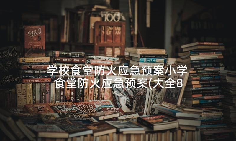 学校食堂防火应急预案小学 食堂防火应急预案(大全8篇)