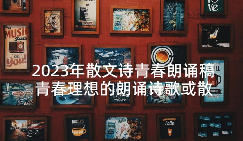 2023年散文诗青春朗诵稿 青春理想的朗诵诗歌或散文(实用5篇)