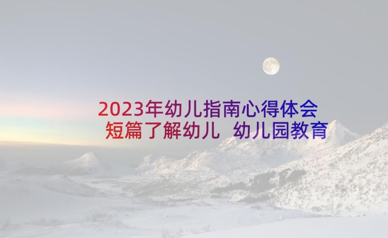 2023年幼儿指南心得体会短篇了解幼儿 幼儿园教育质量评估指南心得体会(汇总7篇)