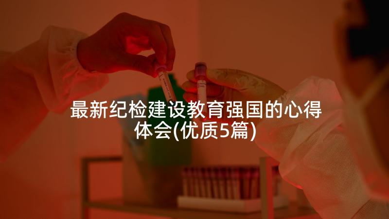 最新纪检建设教育强国的心得体会(优质5篇)