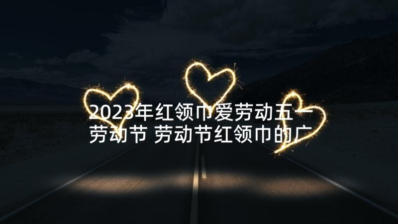 2023年红领巾爱劳动五一劳动节 劳动节红领巾的广播稿(通用5篇)