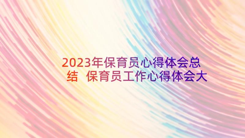 2023年保育员心得体会总结 保育员工作心得体会大班(实用7篇)