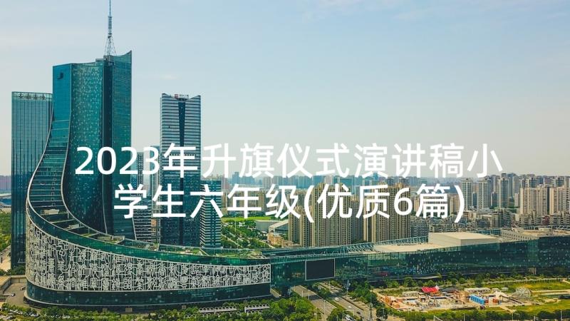 2023年升旗仪式演讲稿小学生六年级(优质6篇)