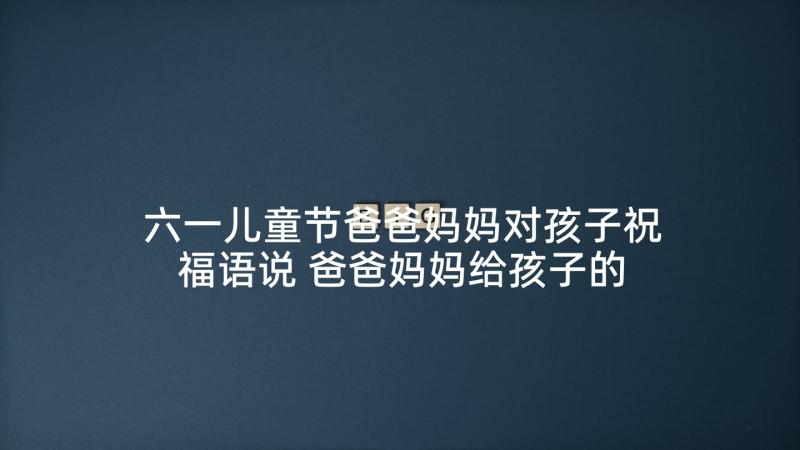 六一儿童节爸爸妈妈对孩子祝福语说 爸爸妈妈给孩子的祝福语(实用5篇)