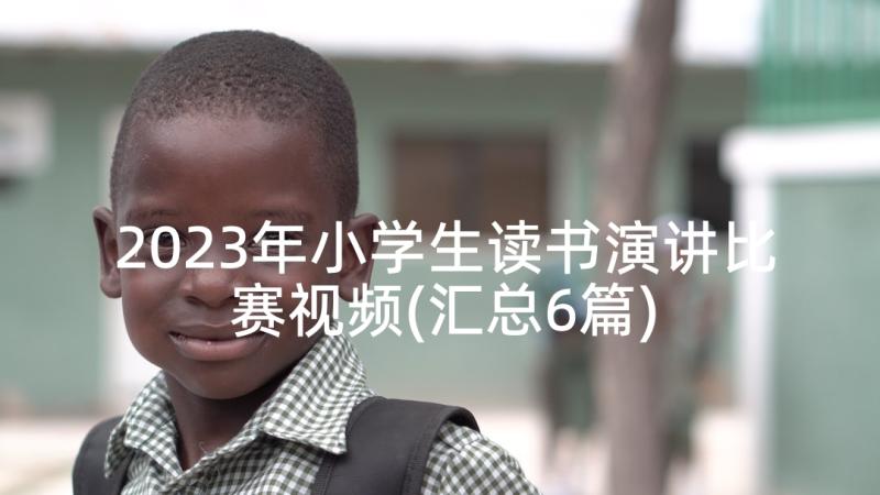 2023年小学生读书演讲比赛视频(汇总6篇)