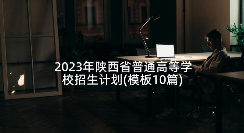 2023年陕西省普通高等学校招生计划(模板10篇)