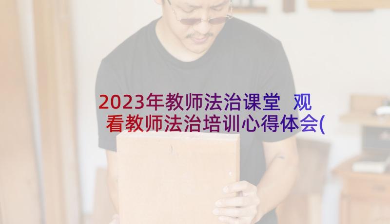2023年教师法治课堂 观看教师法治培训心得体会(实用5篇)