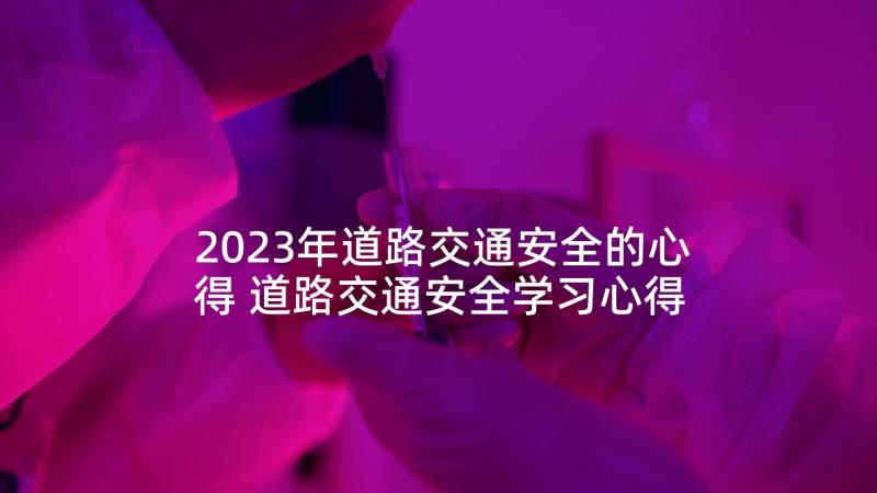 2023年道路交通安全的心得 道路交通安全学习心得体会(精选6篇)