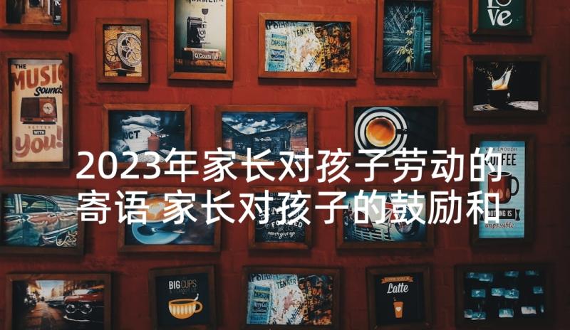 2023年家长对孩子劳动的寄语 家长对孩子的鼓励和期望寄语(优质5篇)