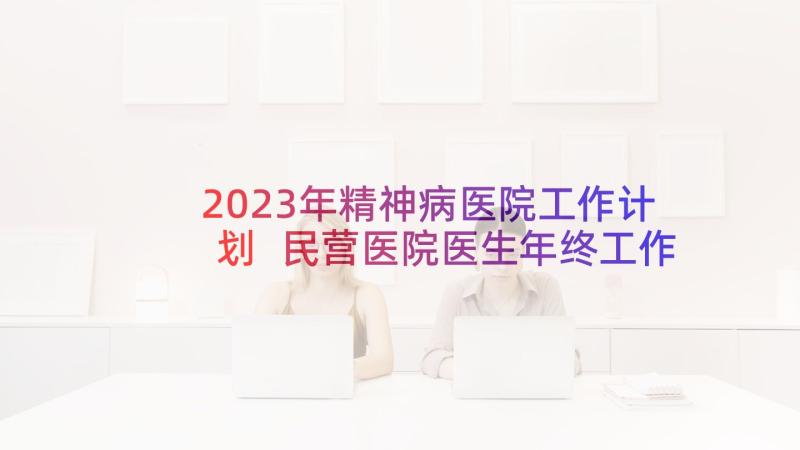 2023年精神病医院工作计划 民营医院医生年终工作总结(优秀5篇)