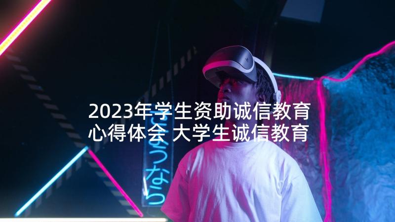 2023年学生资助诚信教育心得体会 大学生诚信教育心得体会(实用5篇)