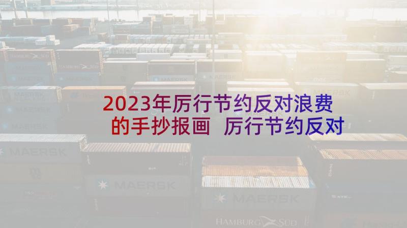 2023年厉行节约反对浪费的手抄报画 厉行节约反对浪费发言稿(大全7篇)