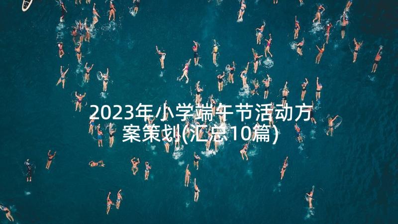 2023年小学端午节活动方案策划(汇总10篇)