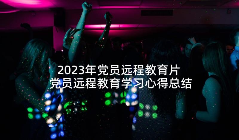 2023年党员远程教育片 党员远程教育学习心得总结(大全7篇)