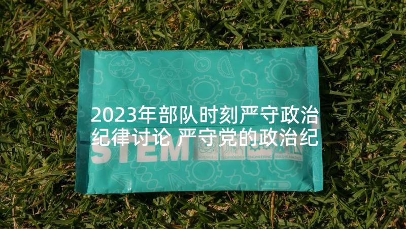 2023年部队时刻严守政治纪律讨论 严守党的政治纪律规矩心得体会(汇总5篇)