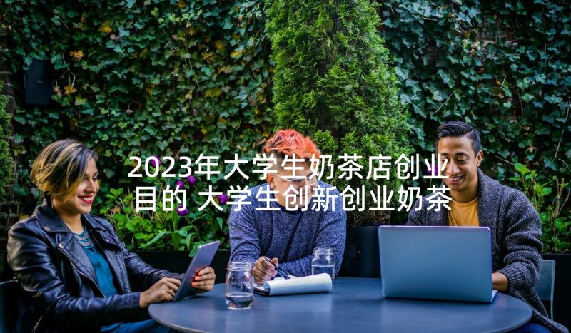 2023年大学生奶茶店创业目的 大学生创新创业奶茶店计划书(通用5篇)