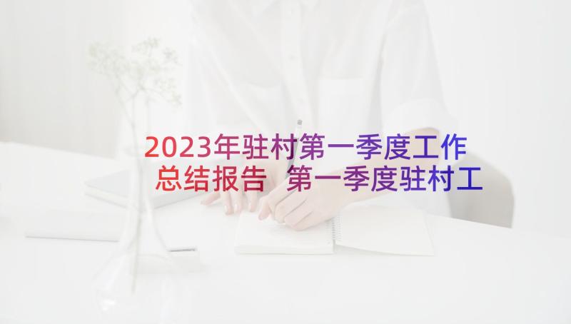 2023年驻村第一季度工作总结报告 第一季度驻村工作总结(通用5篇)