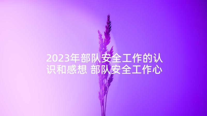 2023年部队安全工作的认识和感想 部队安全工作心得体会(优秀5篇)