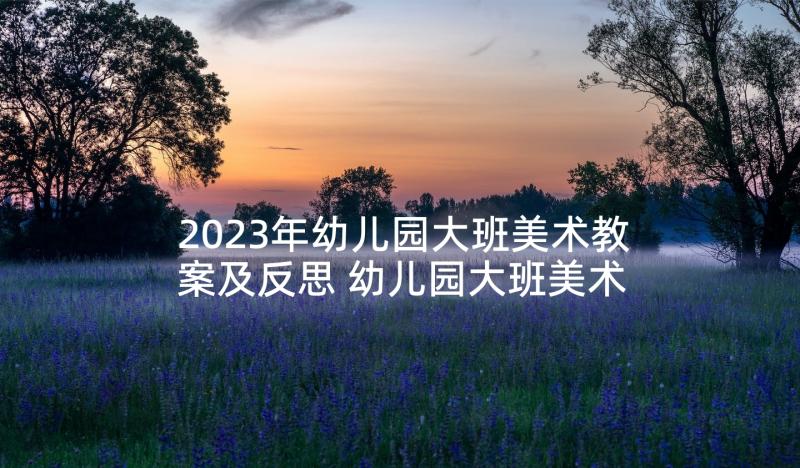 2023年幼儿园大班美术教案及反思 幼儿园大班美术教案房子含反思(优质5篇)