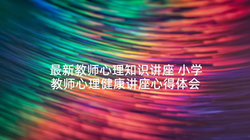 最新教师心理知识讲座 小学教师心理健康讲座心得体会(优秀5篇)