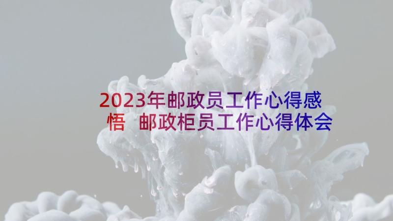 2023年邮政员工作心得感悟 邮政柜员工作心得体会(汇总5篇)