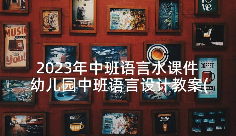 2023年中班语言水课件 幼儿园中班语言设计教案(通用9篇)