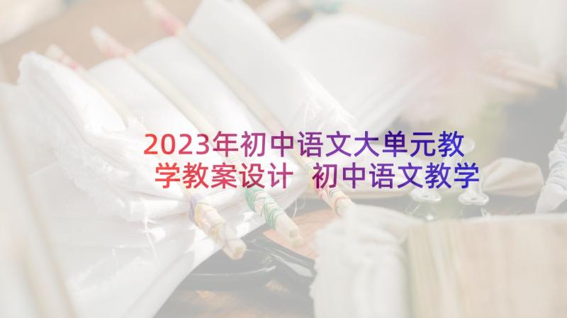 2023年初中语文大单元教学教案设计 初中语文教学教案(实用10篇)