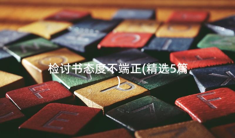 检讨书态度不端正(精选5篇)