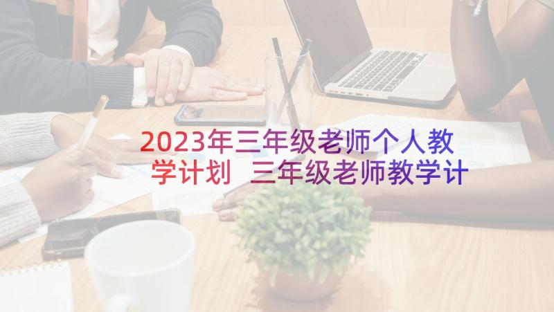 2023年三年级老师个人教学计划 三年级老师教学计划(汇总7篇)