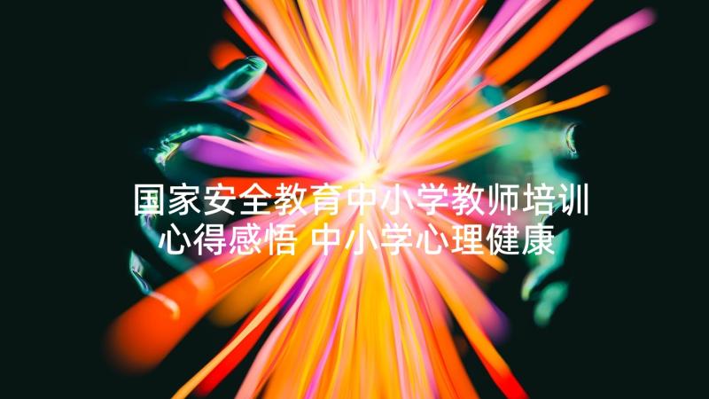 国家安全教育中小学教师培训心得感悟 中小学心理健康教育教师培训心得体会(大全5篇)