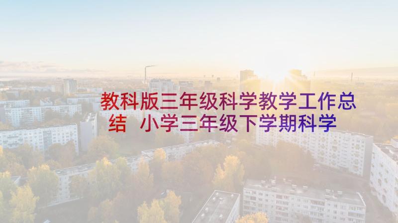 教科版三年级科学教学工作总结 小学三年级下学期科学教学的工作总结(大全5篇)