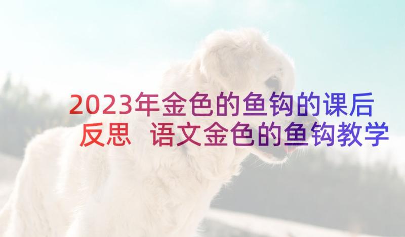 2023年金色的鱼钩的课后反思 语文金色的鱼钩教学设计(实用6篇)