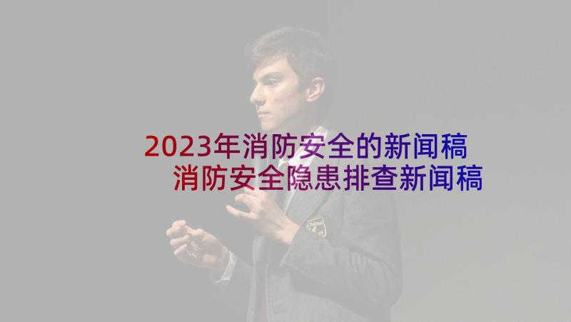 2023年消防安全的新闻稿 消防安全隐患排查新闻稿(优秀5篇)