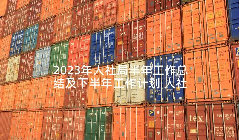 2023年人社局半年工作总结及下半年工作计划 人社局上半年工作总结下半年工作计划(通用5篇)