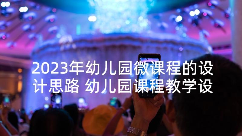 2023年幼儿园微课程的设计思路 幼儿园课程教学设计(优质5篇)