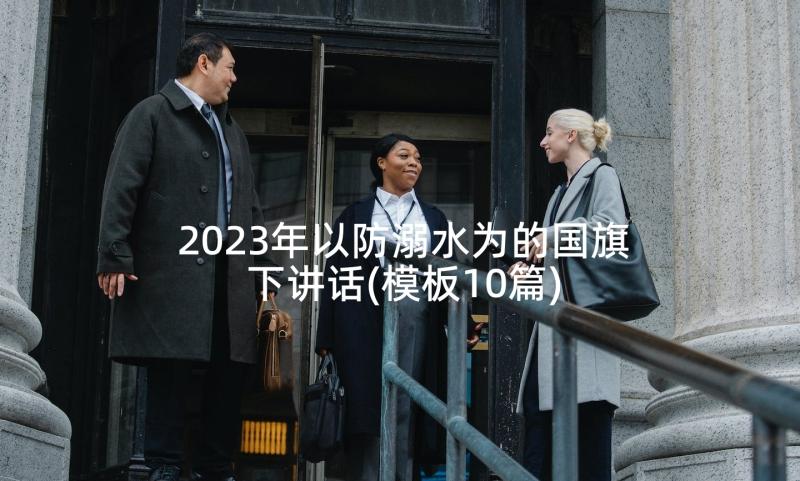 2023年以防溺水为的国旗下讲话(模板10篇)