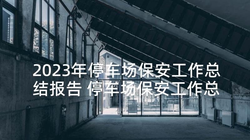 2023年停车场保安工作总结报告 停车场保安工作总结(汇总5篇)